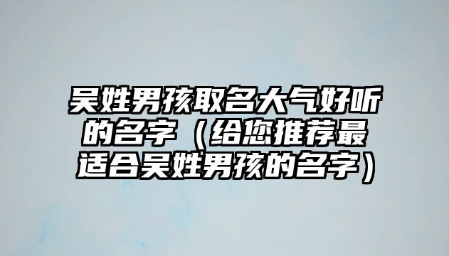 吴姓男孩取名大气好听的名字（给您推荐最适合吴姓男孩的名字）