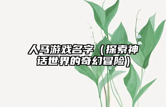 人马游戏名字（探索神话世界的奇幻冒险）