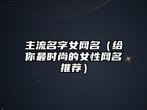 主流名字女网名（给你最时尚的女性网名推荐）