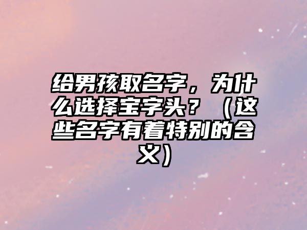 给男孩取名字，为什么选择宝字头？（这些名字有着特别的含义）