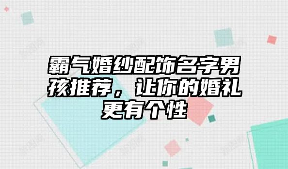 霸气婚纱配饰名字男孩推荐，让你的婚礼更有个性