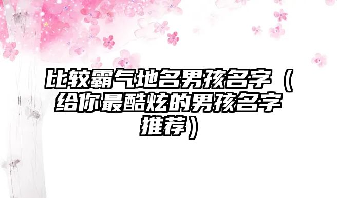 比较霸气地名男孩名字（给你最酷炫的男孩名字推荐）