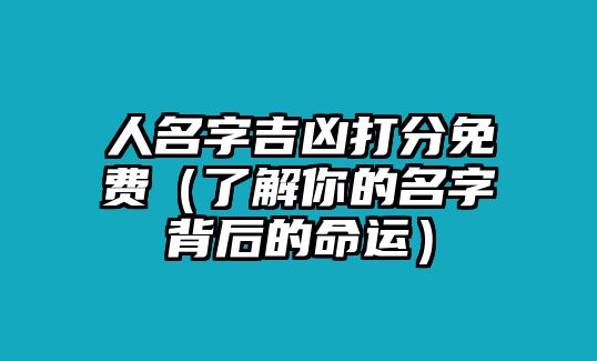 人名字吉凶打分免费（了解你的名字背后的命运）