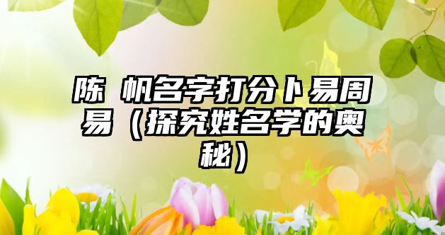 陈巸帆名字打分卜易周易（探究姓名学的奥秘）