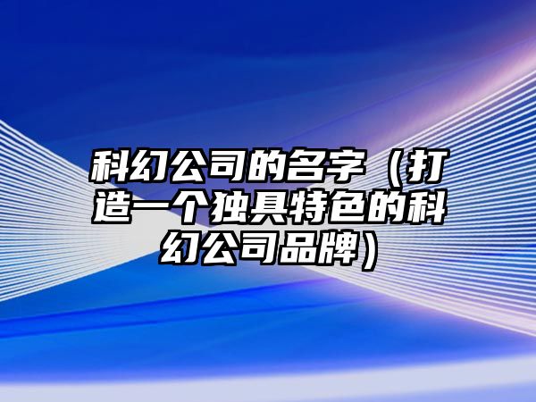 科幻公司的名字（打造一个独具特色的科幻公司品牌）