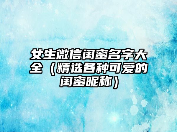 女生微信闺蜜名字大全（精选各种可爱的闺蜜昵称）