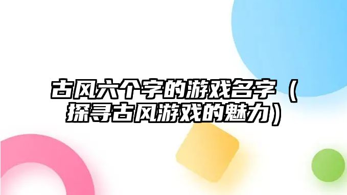 古风六个字的游戏名字（探寻古风游戏的魅力）