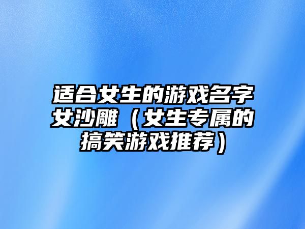 适合女生的游戏名字女沙雕（女生专属的搞笑游戏推荐）