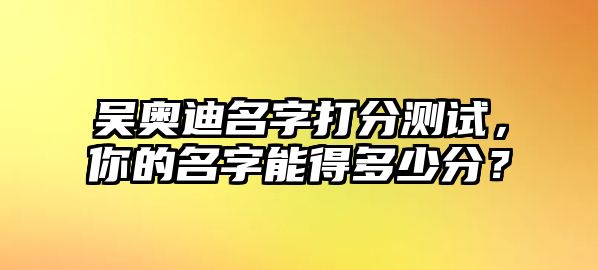 吴奥迪名字打分测试，你的名字能得多少分？