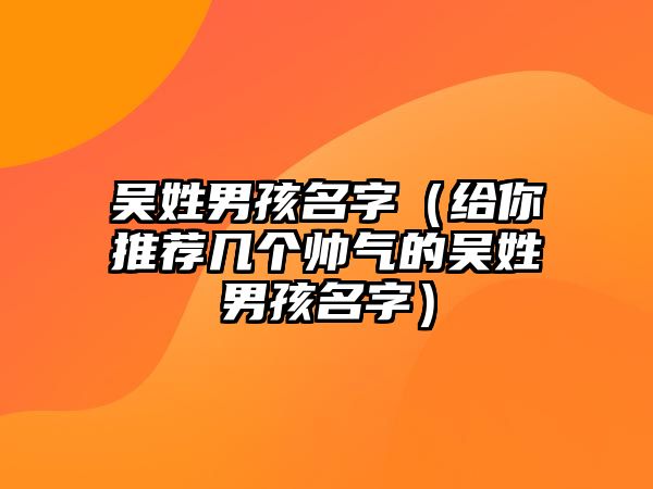 吴姓男孩名字（给你推荐几个帅气的吴姓男孩名字）