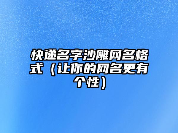 快递名字沙雕网名格式（让你的网名更有个性）