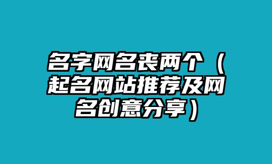 名字网名丧两个（起名网站推荐及网名创意分享）