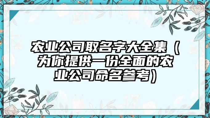 农业公司取名字大全集（为你提供一份全面的农业公司命名参考）