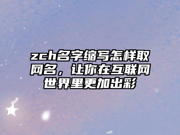 zch名字缩写怎样取网名，让你在互联网世界里更加出彩