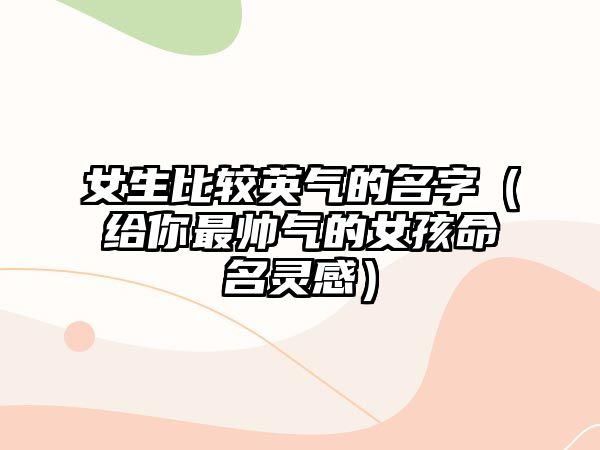 女生比较英气的名字（给你最帅气的女孩命名灵感）