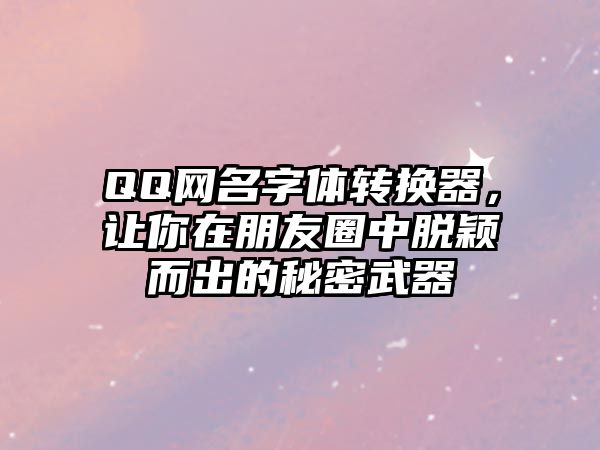 QQ网名字体转换器，让你在朋友圈中脱颖而出的秘密武器