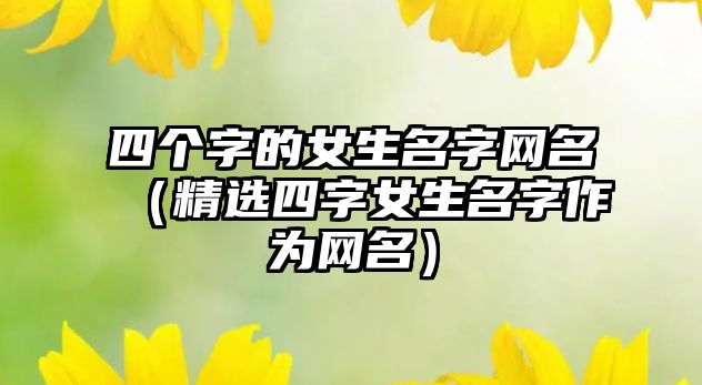 四个字的女生名字网名（精选四字女生名字作为网名）