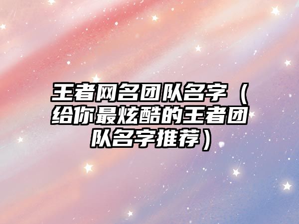 王者网名团队名字（给你最炫酷的王者团队名字推荐）