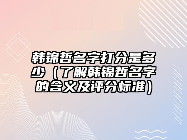 韩锦哲名字打分是多少（了解韩锦哲名字的含义及评分标准）