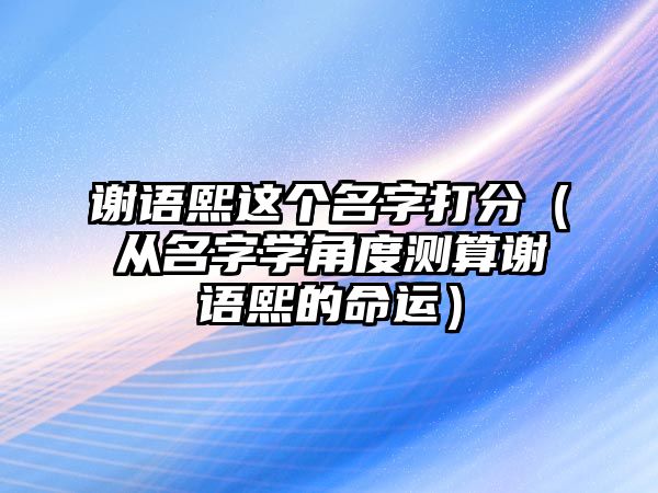 谢语熙这个名字打分（从名字学角度测算谢语熙的命运）