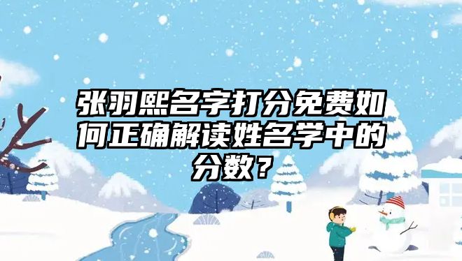 张羽熙名字打分免费如何正确解读姓名学中的分数？