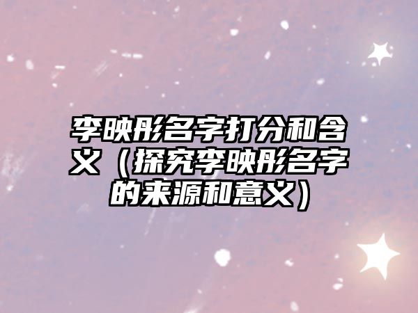 李映彤名字打分和含义（探究李映彤名字的来源和意义）