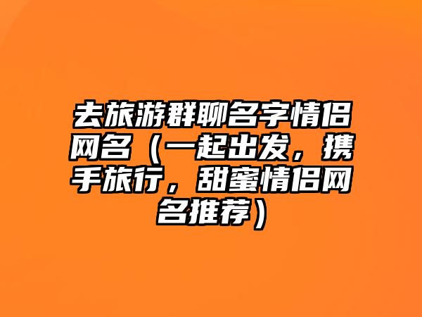 去旅游群聊名字情侣网名（一起出发，携手旅行，甜蜜情侣网名推荐）