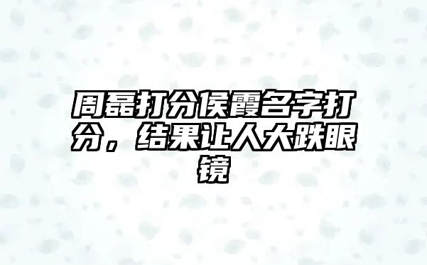 周磊打分侯霞名字打分，结果让人大跌眼镜