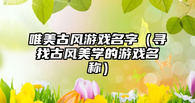 唯美古风游戏名字（寻找古风美学的游戏名称）