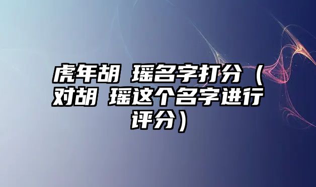 虎年胡玥瑶名字打分（对胡玥瑶这个名字进行评分）