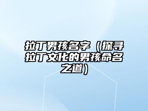 拉丁男孩名字（探寻拉丁文化的男孩命名之道）