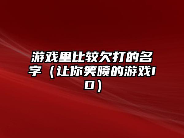 游戏里比较欠打的名字（让你笑喷的游戏ID）