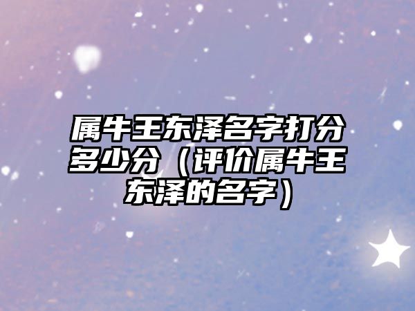 属牛王东泽名字打分多少分（评价属牛王东泽的名字）