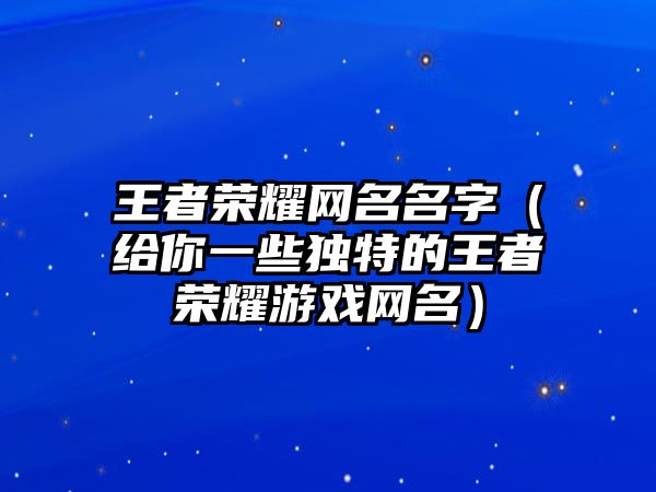 王者荣耀网名名字（给你一些独特的王者荣耀游戏网名）