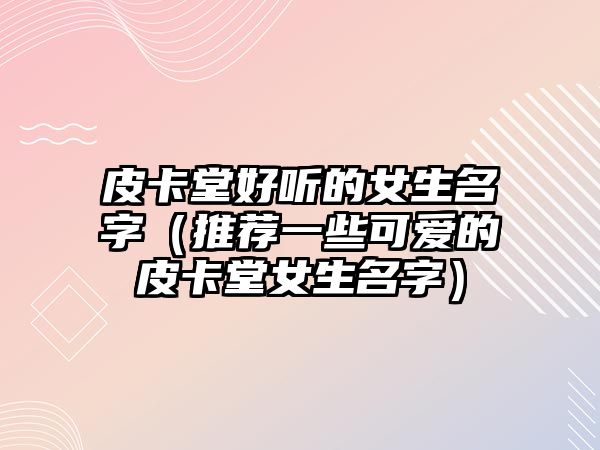 皮卡堂好听的女生名字（推荐一些可爱的皮卡堂女生名字）