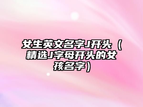 女生英文名字J开头（精选J字母开头的女孩名字）