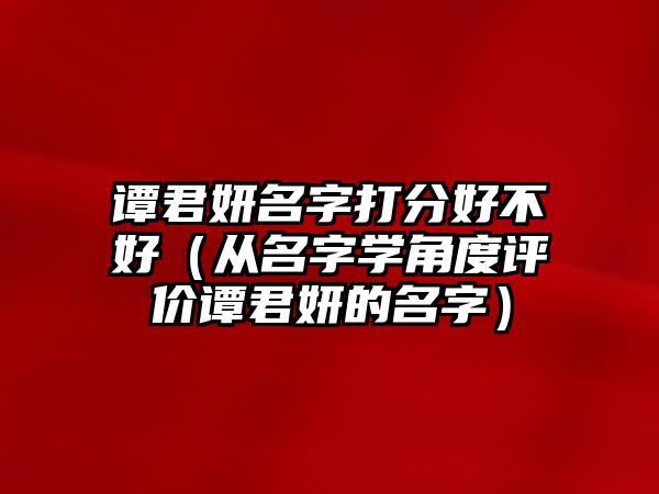 谭君妍名字打分好不好（从名字学角度评价谭君妍的名字）