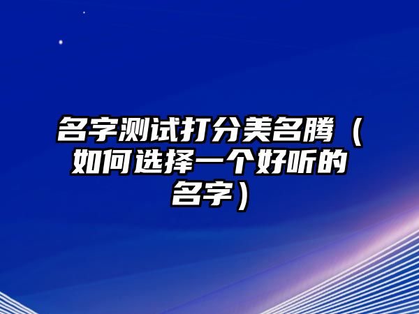 名字测试打分美名腾（如何选择一个好听的名字）