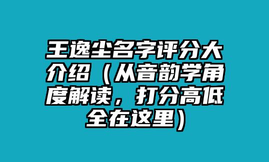 王逸尘名字评分大介绍（从音韵学角度解读，打分高低全在这里）