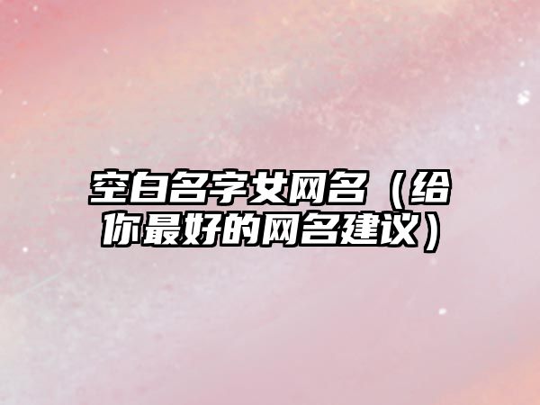 空白名字女网名（给你最好的网名建议）