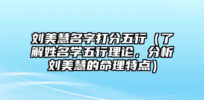 刘美慧名字打分五行（了解姓名学五行理论，分析刘美慧的命理特点）