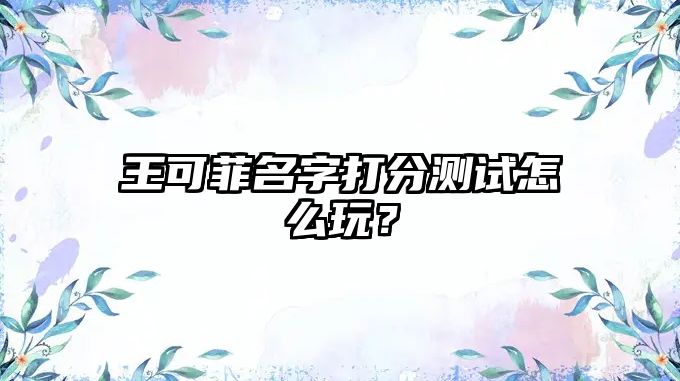 王可菲名字打分测试怎么玩？