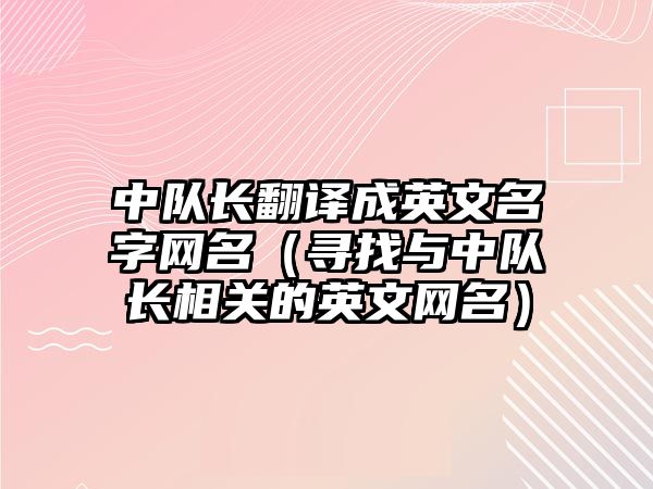 中队长翻译成英文名字网名（寻找与中队长相关的英文网名）