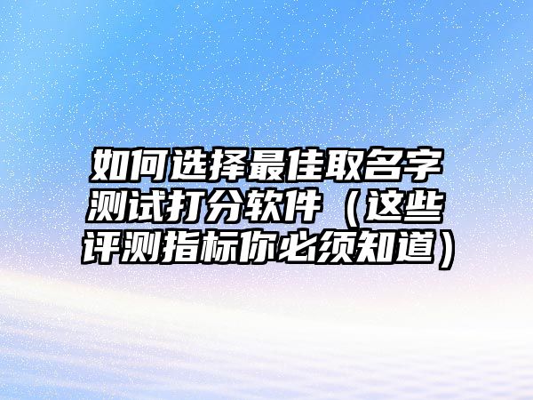 如何选择最佳取名字测试打分软件（这些评测指标你必须知道）