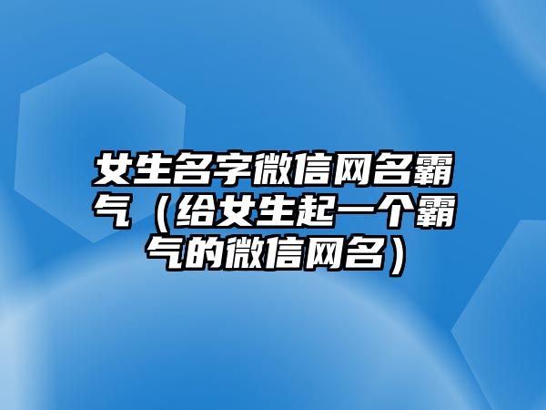 女生名字微信网名霸气（给女生起一个霸气的微信网名）