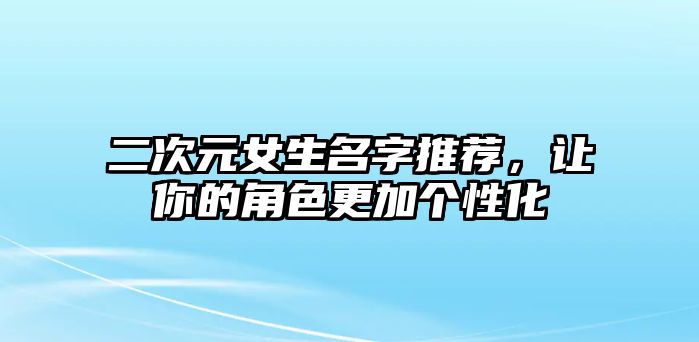 二次元女生名字推荐，让你的角色更加个性化