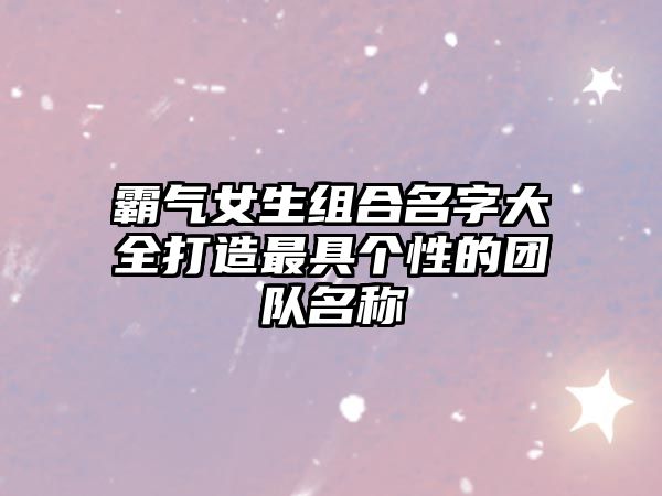 霸气女生组合名字大全打造最具个性的团队名称