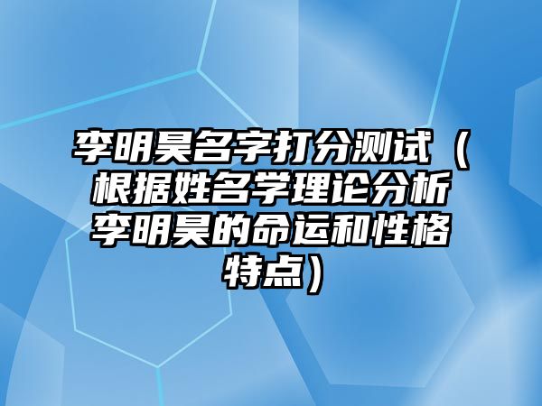 李明昊名字打分测试（根据姓名学理论分析李明昊的命运和性格特点）