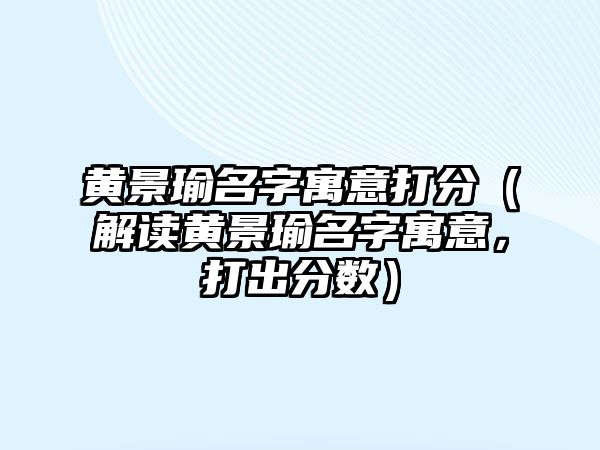 黄景瑜名字寓意打分（解读黄景瑜名字寓意，打出分数）