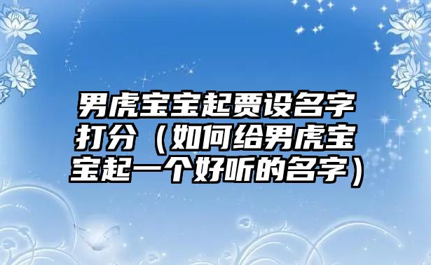 男虎宝宝起贾设名字打分（如何给男虎宝宝起一个好听的名字）